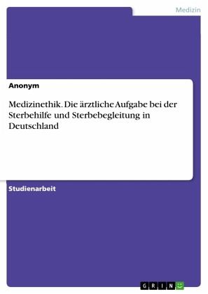 Medizinethik. Die ärztliche Aufgabe bei der Sterbehilfe und Sterbebegleitung in Deutschland Medizinethik. Die ärztliche Aufgabe bei der Sterbehilfe und Sterbebegleitung in Deutschland