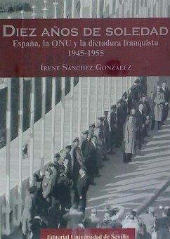 Diez años de soledad : España, la ONU y la dictadura franquista, 1945-1955 - Sánchez González, Irene
