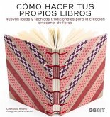 Cómo Hacer Tus Propios Libros: Nuevas Ideas Y Técnicas Tradicionales Para La Creación Artesanal de Libros