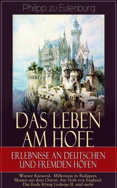 Das Leben am Hofe - Erlebnisse an deutschen und fremden Höfen: Wiener Karneval, Millenium in Budapest, Skizzen aus dem Orient, Am Hofe von England, Das Ende König Ludwigs II. und mehr (eBook, ePUB) - Eulenburg, Philipp zu