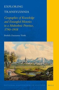 Exploring Transylvania: Geographies of Knowledge and Entangled Histories in a Multiethnic Province, 1790-1918 - Török, Borbála Zsuzsanna