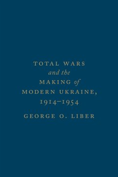 Total Wars and the Making of Modern Ukraine, 1914-1954 - Liber, George