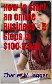 How to Start an Online Business - 5 Steps to $100 a Day (eBook, ePUB)