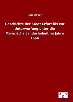 Geschichte der Stadt Erfurt bis zur Unterwerfung unter die Mainzische Landeshoheit im Jahre 1664 - Beyer, Carl