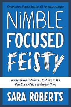 Nimble, Focused, Feisty: Organizational Cultures That Win in the New Era and How to Create Them - Roberts, Sara