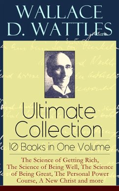Wallace D. Wattles Ultimate Collection - 10 Books in One Volume: The Science of Getting Rich, The Science of Being Well, The Science of Being Great, The Personal Power Course, A New Christ and more (eBook, ePUB) - Wattles, Wallace D.