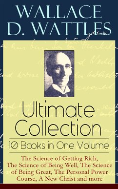 Wallace D. Wattles Ultimate Collection – 10 Books in One Volume: The Science of Getting Rich, The Science of Being Well, The Science of Being Great, The Personal Power Course, A New Christ and more (eBook, ePUB) - Wattles, Wallace D.