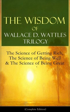 The Wisdom of Wallace D. Wattles Trilogy: The Science of Getting Rich, The Science of Being Well & The Science of Being Great (Complete Edition) (eBook, ePUB) - Wattles, Wallace D.