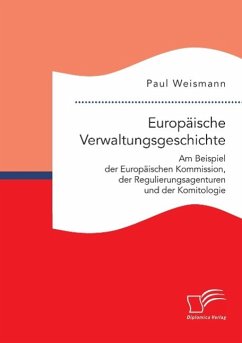 Europäische Verwaltungsgeschichte: Am Beispiel der Europäischen Kommission, der Regulierungsagenturen und der Komitologie - Weismann, Paul