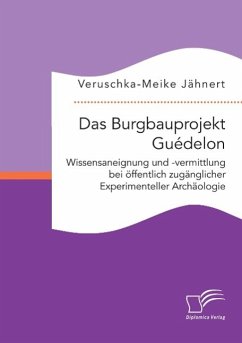 Das Burgbauprojekt Guédelon: Wissensaneignung und -vermittlung bei öffentlich zugänglicher Experimenteller Archäologie - Jähnert, Veruschka-Meike