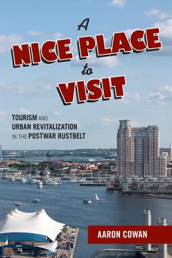 A Nice Place to Visit: Tourism and Urban Revitalization in the Postwar Rustbelt - Cowan, Aaron