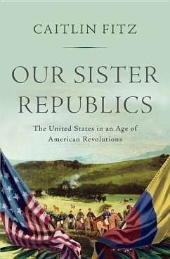 Our Sister Republics: The United States in an Age of American Revolutions - Fitz, Caitlin