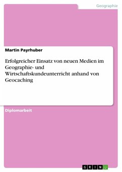 Erfolgreicher Einsatz von neuen Medien im Geographie- und Wirtschaftskundeunterricht anhand von Geocaching - Payrhuber, Martin