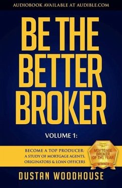 Be the Better Broker, Volume 1: Become a Top Producer: A Study of Mortgage Agents, Originators & Loan Officers - Woodhouse, Dustan
