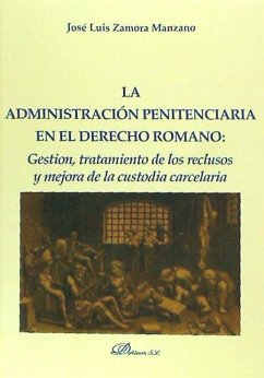 La administración penitenciaria en el derecho romano : gestión, tratamiento de los reclusos y mejora de la custodia carcelaria - Zamora Manzano, José Luis