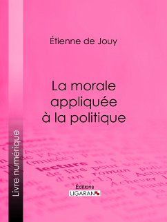 La morale appliquée à la politique (eBook, ePUB) - de Jouy, Étienne; Ligaran