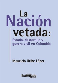 La nación vetada: Estado, desarrollo y guerra civil en Colombia (eBook, PDF) - Uribe López, Mauricio
