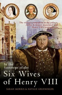 In the Footsteps of the Six Wives of Henry VIII: The Visitor's Companion to the Palaces, Castles & Houses Associated with Henry VIII's Iconic Queens - Morris, Sarah; Grueninger, Natalie