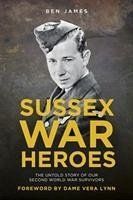 Sussex War Heroes: The Untold Story of Our Second World War Survivors - James, Ben