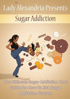 Sugar Addiction; The Ultimate Sugar Addiction Cure Guide On How To Kick Sugar Addiction Forever (eBook, ePUB) - Alexandria, Lady