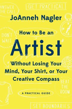 How to Be an Artist Without Losing Your Mind, Your Shirt, or Your Creative Compass - Nagler, JoAnneh
