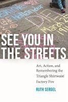 See You in the Streets: Art, Action, and Remembering the Triangle Shirtwaist Factory Fire - Sergel, Ruth