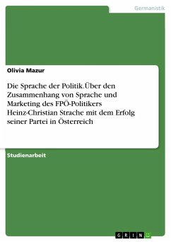 Die Sprache der Politik.Über den Zusammenhang von Sprache und Marketing des FPÖ-Politikers Heinz-Christian Strache mit dem Erfolg seiner Partei in Österreich - Mazur, Olivia