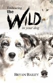 Embracing the Wild in Your Dog, An understanding of the authors of our dog's behavior-nature and the wolf