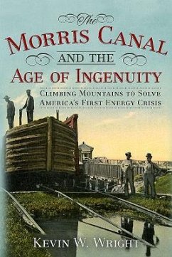 The Morris Canal and the Age of Ingenuity: Climbing Mountains to Solve America's First Energy Crisis - Wright, Kevin W.