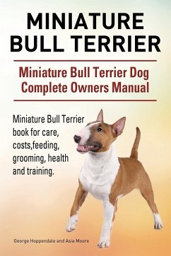 Miniature Bull Terrier. Miniature Bull Terrier Dog Complete Owners Manual. Miniature Bull Terrier book for care, costs, feeding, grooming, health and training. - Hoppendale, George; Moore, Asia