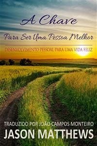 A Chave Para Ser Uma Pessoa Melhor - Desenvolvimento Pessoal Para Uma Vida Feliz (eBook, ePUB) - Matthews, Jason