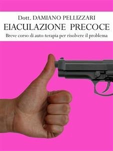 Eiaculazione Precoce - Breve corso di auto-terapia per risolvere il problema (eBook, ePUB) - Pellizzari, Damiano