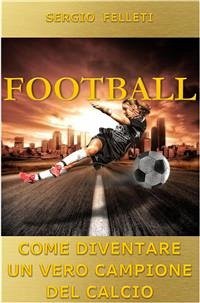 Football. Come diventare un vero campione del calcio (eBook, ePUB) - Felleti, Sergio