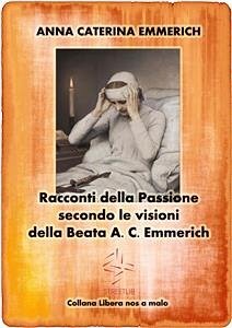 Racconti della Passione - Passione e morte di Gesù - Secondo le visioni della Beata A. C. Emmerich (eBook, ePUB) - Caterina Emmerich, Anna