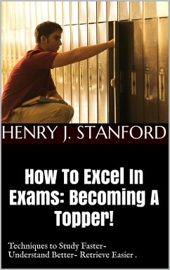 How To Excel In Exams: Becoming A Topper! (Techniques on Studying Faster, Understanding Better And Retrieving It Faster Too.) (eBook, ePUB) - Stanford, Henry J.