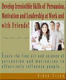 Develop Irresistible Skills Of Persuasion - Learn The Fine Art And Science Of Persuasion And Motivation To Effectively Influence People (eBook, ePUB) Develop Irresistible Skills Of Persuasion - Learn The Fine Art And Science Of Persuasion And Motivation To Effectively Influence People (eBook, ePUB)