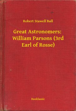 Great Astronomers: William Parsons (3rd Earl of Rosse) (eBook, ePUB) - Ball, Robert Stawell