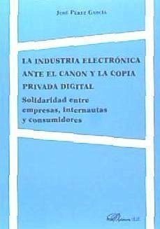 La industria electrónica ante el canon y la copia privada digital : solidaridad entre empresas, internautas y consumidores - Pérez García, José