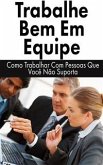 Trabalhe Bem Em Equipe: Como Trabalhar Com Pessoas Que Você Não Suporta (eBook, ePUB)