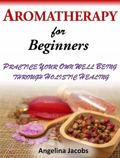 Aromatherapy For Beginners Practice Your Own Well Being through Holistic Healing Angelina Jacobs (eBook, ePUB) - Jacobs, Angelina