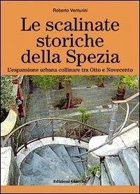 Le scalinate storiche della Spezia. L'espansione urbana collinare tra Otto e Novecento - Venturini, Roberto