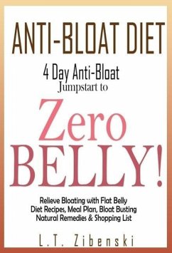 Anti-bloat Diet: 4 Day Anti-Bloat Jumpstart to Zero Belly! Relieve Bloating with Flat Belly Diet Recipes, Meal Plan, Bloat Busting Natural Remedies and Shopping List (Flat Belly Diet Book, Zero Belly Diet Recipes) (eBook, ePUB) - Zibenski, L. T.