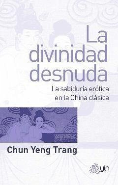 La divinidad desnuda : la sabiduría erótica en la China clásica - Yeng Trang, Chun