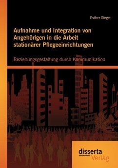 Aufnahme und Integration von Angehörigen in die Arbeit stationärer Pflegeeinrichtungen: Beziehungsgestaltung durch Kommunikation - Siegel, Esther