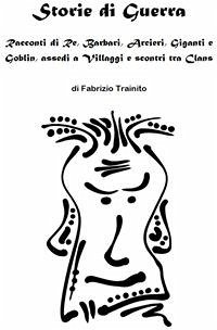 Storie di Guerra. Racconti di Re, Barbari, Arcieri, Giganti e Goblin, assedi a Villaggi e scontri tra Clans (eBook, ePUB) - Trainito, Fabrizio