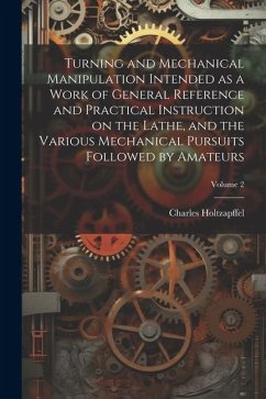 Turning and Mechanical Manipulation Intended as a Work of General Reference and Practical Instruction on the Lathe, and the Various Mechanical Pursuit - Holtzapffel, Charles