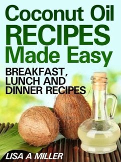 Coconut Oil Recipes Made Easy: Breakfast, Lunch and Dinner Recipes (eBook, ePUB) - A Miller, Lisa