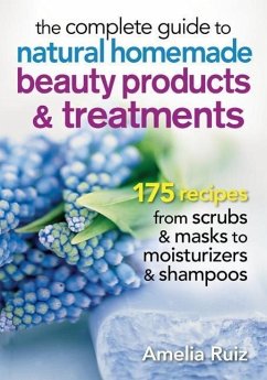 The Complete Guide to Natural Homemade Beauty Products and Treatments - Ruiz, Amelia