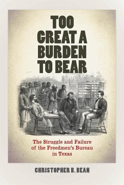 Too Great a Burden to Bear: The Struggle and Failure of the Freedmen's Bureau in Texas - Bean, Christopher B.
