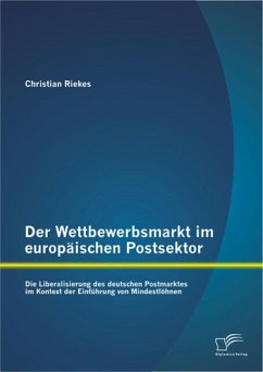 Der Wettbewerbsmarkt im europäischen Postsektor: Die Liberalisierung des deutschen Postmarktes im Kontext der Einführung von Mindestlöhnen (eBook, PDF) - Riekes, Christian